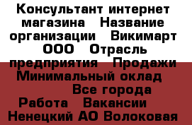 Консультант интернет магазина › Название организации ­ Викимарт, ООО › Отрасль предприятия ­ Продажи › Минимальный оклад ­ 15 000 - Все города Работа » Вакансии   . Ненецкий АО,Волоковая д.